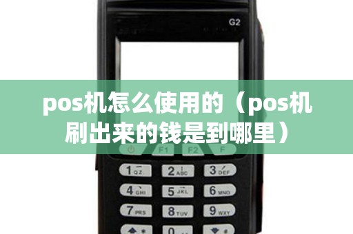 pos機怎么使用的（pos機刷出來的錢是到哪里）